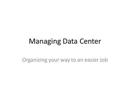 Managing Data Center Organizing your way to an easier Job.