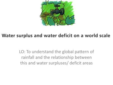 LO: To understand the global pattern of rainfall and the relationship between this and water surpluses/ deficit areas.