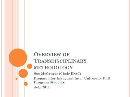 O VERVIEW OF T RANSDISCIPLINARY METHODOLOGY Sue McGregor (Chair IDAC) Prepared for Inaugural Inter-University PhD Program Students July 2011.
