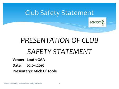 PRESENTATION OF CLUB SAFETY STATEMENT Venue: Louth GAA Date: 02.04.2015 Presenter/s: Mick O’ Toole Leinster GAA Safety Committee- Club Safety Statement1.