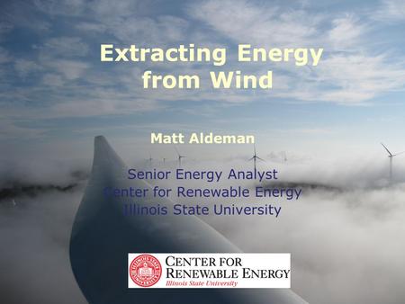 Extracting Energy from Wind Matt Aldeman Senior Energy Analyst Center for Renewable Energy Illinois State University.
