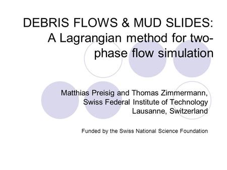 DEBRIS FLOWS & MUD SLIDES: A Lagrangian method for two- phase flow simulation Matthias Preisig and Thomas Zimmermann, Swiss Federal Institute of Technology.