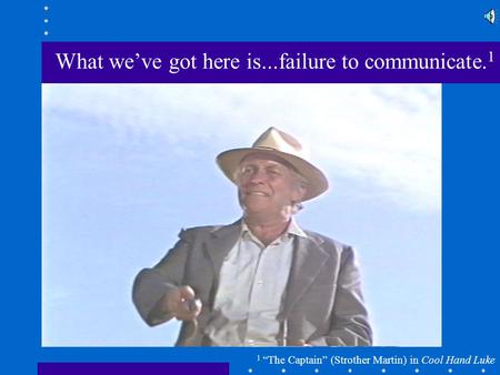 1 “The Captain” (Strother Martin) in Cool Hand Luke What we’ve got here is...failure to communicate. 1.