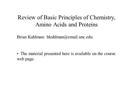 Review of Basic Principles of Chemistry, Amino Acids and Proteins Brian Kuhlman: The material presented here is available on the.