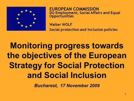 1 Monitoring progress towards the objectives of the European Strategy for Social Protection and Social Inclusion Bucharest, 17 November 2009 EUROPEAN.
