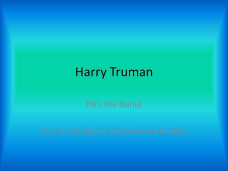Harry Truman He’s the Bomb By: Dan Strietbeck and Montana Bradley.