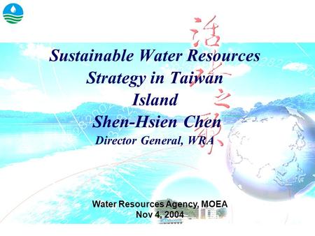 Sustainable Water Resources Strategy in Taiwan Island Shen-Hsien Chen Director General, WRA Water Resources Agency, MOEA Nov 4, 2004.