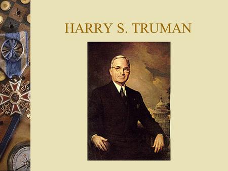 HARRY S. TRUMAN Early Years  Harry Truman was born in Lamar Missouri in 1884 and grew up in the nearby American sounding town of Independence until.