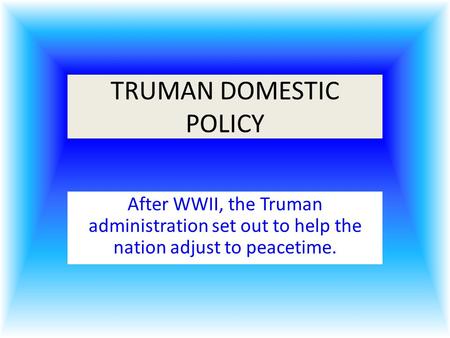 TRUMAN DOMESTIC POLICY After WWII, the Truman administration set out to help the nation adjust to peacetime.