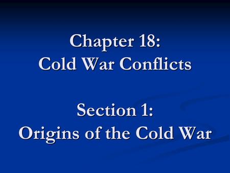 Chapter 18: Cold War Conflicts Section 1: Origins of the Cold War