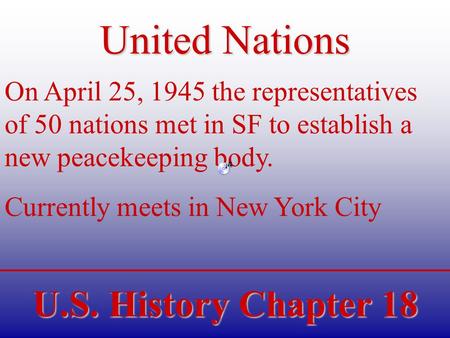 U.S. History Chapter 18 United Nations On April 25, 1945 the representatives of 50 nations met in SF to establish a new peacekeeping body. Currently meets.