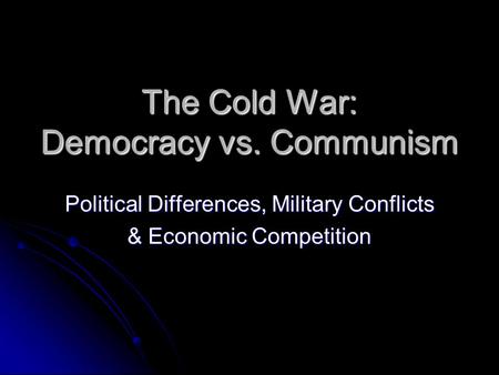 The Cold War: Democracy vs. Communism Political Differences, Military Conflicts & Economic Competition.