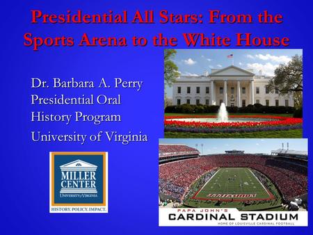 Presidential All Stars: From the Sports Arena to the White House Dr. Barbara A. Perry Presidential Oral History Program Dr. Barbara A. Perry Presidential.