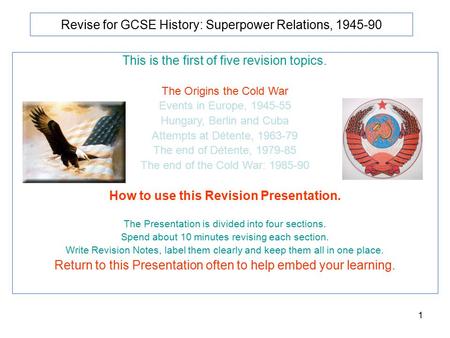 1 Revise for GCSE History: Superpower Relations, 1945-90 This is the first of five revision topics. The Origins the Cold War Events in Europe, 1945-55.