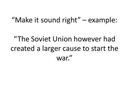 “Make it sound right” – example: “The Soviet Union however had created a larger cause to start the war.”