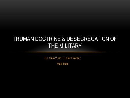 By: Sam Yund, Hunter Hatcher, Matt Boler TRUMAN DOCTRINE & DESEGREGATION OF THE MILITARY.