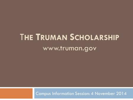 T HE T RUMAN S CHOLARSHIP www.truman.gov Campus Information Session: 4 November 2014.