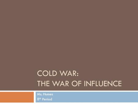COLD WAR: THE WAR OF INFLUENCE Ms. Humes 8 th Period.