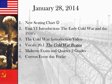 January 28, 2014 1.New Seating Chart 2.Unit VI Introduction- The Early Cold War and the 1950’s 3.The Cold War: Introduction Video 4.Vocab: 26.1 The Cold.