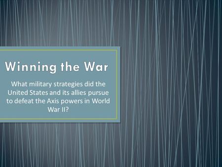 Winning the War What military strategies did the United States and its allies pursue to defeat the Axis powers in World War II?