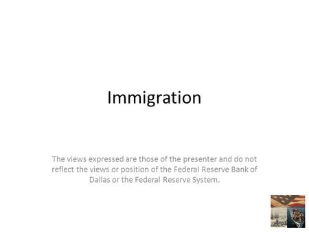 Immigration The views expressed are those of the presenter and do not reflect the views or position of the Federal Reserve Bank of Dallas or the Federal.