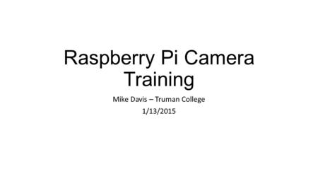 Raspberry Pi Camera Training Mike Davis – Truman College 1/13/2015.