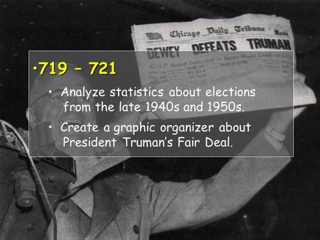 719 – 721719 – 721 Analyze statistics about elections from the late 1940s and 1950s. Create a graphic organizer about President Truman’s Fair Deal.