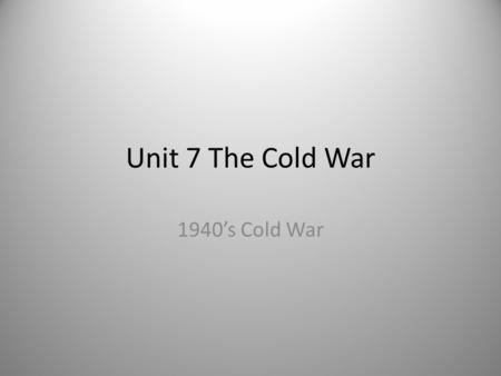 Unit 7 The Cold War 1940’s Cold War.