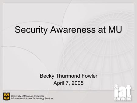 Security Awareness at MU Becky Thurmond Fowler April 7, 2005.