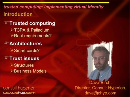Trusted computing: implementing virtual identity Dave Birch. Director, Consult Hyperion. Introduction  Trusted computing  TCPA & Palladium.