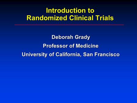 Introduction to Randomized Clinical Trials Deborah Grady Professor of Medicine University of California, San Francisco.