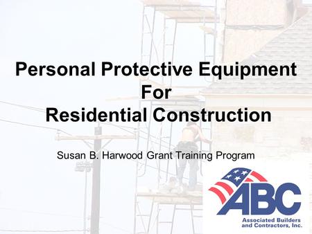 Developed under an OSHA Susan B. Harwood Grant, #46F4-HT01, by the Associated Builders and Contractors-Central Texas Chapter 1 Personal Protective Equipment.