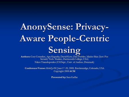 AnonySense: Privacy- Aware People-Centric Sensing Authors: Cory Cornelius, Apu Kapadia, David Kotz, Dan Peebles, Minho Shin (Inst. For Security Tech. Studies,