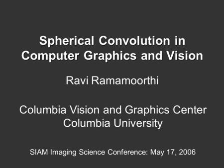 Spherical Convolution in Computer Graphics and Vision Ravi Ramamoorthi Columbia Vision and Graphics Center Columbia University SIAM Imaging Science Conference: