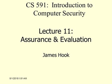 5/1/2015 1:53 AM Lecture 11: Assurance & Evaluation James Hook CS 591: Introduction to Computer Security.