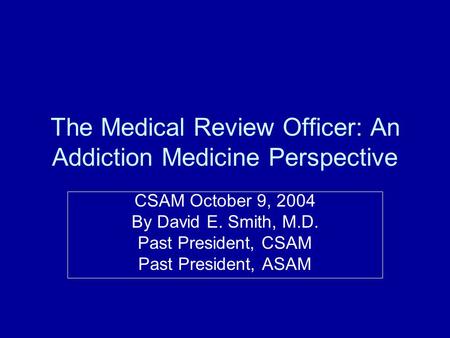 The Medical Review Officer: An Addiction Medicine Perspective CSAM October 9, 2004 By David E. Smith, M.D. Past President, CSAM Past President, ASAM.