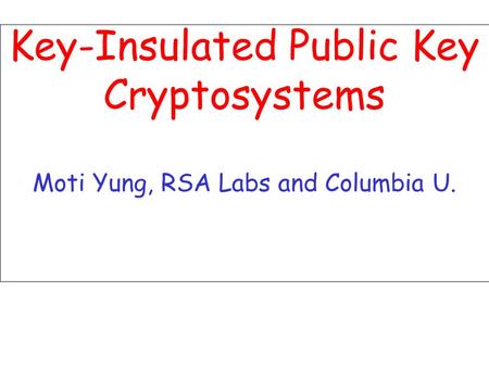 Key-Insulated Public Key Cryptosystems Moti Yung, RSA Labs and Columbia U.