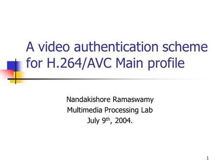 1 A video authentication scheme for H.264/AVC Main profile Nandakishore Ramaswamy Multimedia Processing Lab July 9 th, 2004.