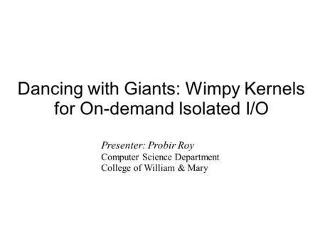 Dancing with Giants: Wimpy Kernels for On-demand Isolated I/O Presenter: Probir Roy Computer Science Department College of William & Mary.