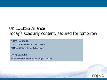 UK LOCKSS Alliance Today’s scholarly content, secured for tomorrow Adam Rusbridge UK LOCKSS Alliance Coordinator EDINA, University of Edinburgh 8 th March.