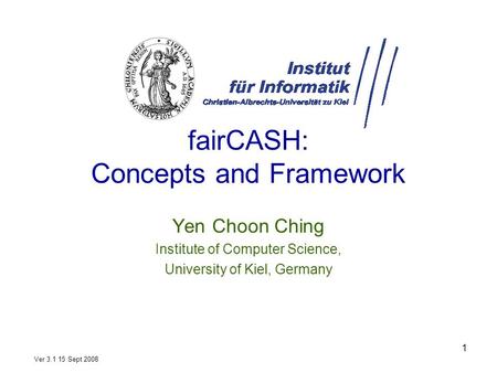1 fairCASH: Concepts and Framework Yen Choon Ching Institute of Computer Science, University of Kiel, Germany Ver 3.1 15 Sept 2008.