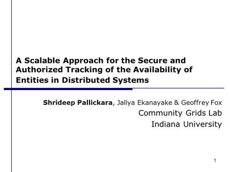 1 A Scalable Approach for the Secure and Authorized Tracking of the Availability of Entities in Distributed Systems Shrideep Pallickara, Jaliya Ekanayake.