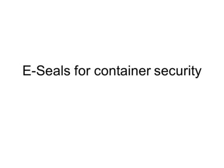 E-Seals for container security. E-Seals advantages over mechanical seals Can be checked by –automatic systems –unqualified personal Lowers probability.
