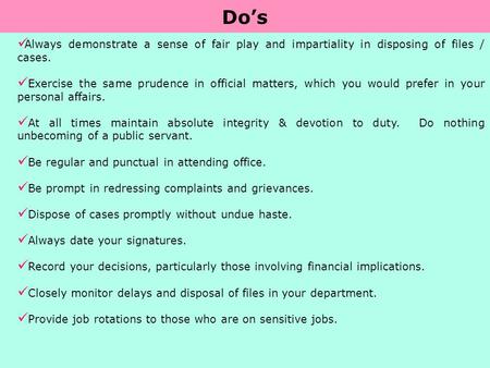 Do’s Always demonstrate a sense of fair play and impartiality in disposing of files / cases. Exercise the same prudence in official matters, which you.