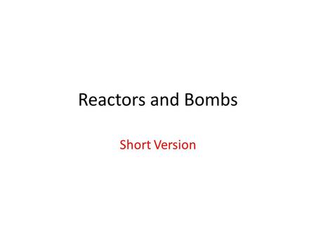 Reactors and Bombs Short Version. Reactor Components Moderator – Small A – Small probability of absorbing neutrons; Water Heavy water (deuterium) Graphite.