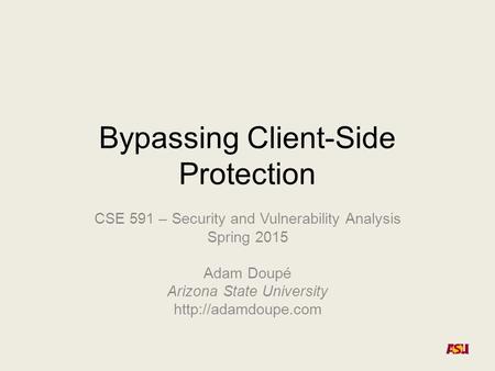 Bypassing Client-Side Protection CSE 591 – Security and Vulnerability Analysis Spring 2015 Adam Doupé Arizona State University