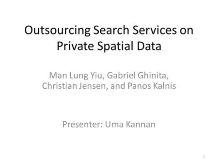 Outsourcing Search Services on Private Spatial Data Man Lung Yiu, Gabriel Ghinita, Christian Jensen, and Panos Kalnis Presenter: Uma Kannan 1.