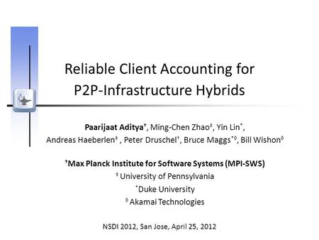 Reliable Client Accounting for P2P-Infrastructure Hybrids Paarijaat Aditya †, Ming-Chen Zhao ‡, Yin Lin *, Andreas Haeberlen ‡, Peter Druschel †, Bruce.