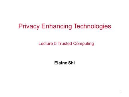 1 Privacy Enhancing Technologies Elaine Shi Lecture 5 Trusted Computing.