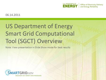 US Department of Energy Smart Grid Computational Tool (SGCT) Overview Note: View presentation in Slide Show mode for best results 06.14.2011.